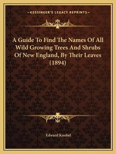 Cover image for A Guide to Find the Names of All Wild Growing Trees and Shrubs of New England, by Their Leaves (1894)