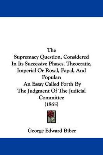 Cover image for The Supremacy Question, Considered in Its Successive Phases, Theocratic, Imperial or Royal, Papal, and Popular: An Essay Called Forth by the Judgment of the Judicial Committee (1865)