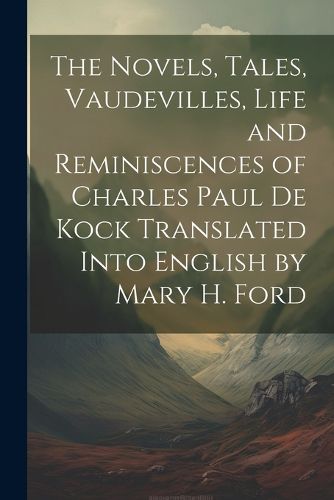 The Novels, Tales, Vaudevilles, Life and Reminiscences of Charles Paul De Kock Translated Into English by Mary H. Ford