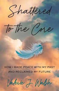 Cover image for Shattered to the Core: How I Made Peace with My Past and Reclaimed My Future