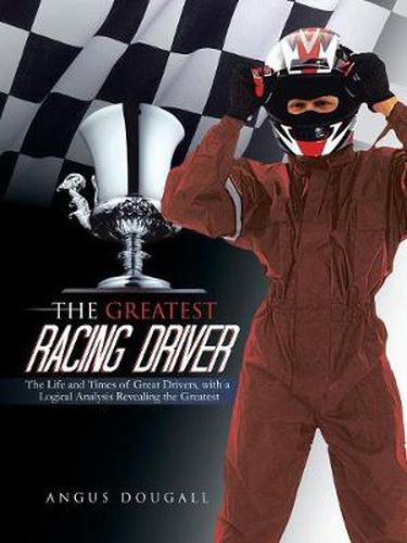 Cover image for The Greatest Racing Driver: The Life and Times of Great Drivers, with a Logical Analysis Revealing the Greatest