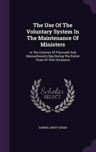 The Use of the Voluntary System in the Maintenance of Ministers: In the Colonies of Plymouth and Massachusetts Bay During the Earlier Years of Their Existence