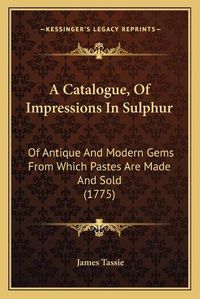 Cover image for A Catalogue, of Impressions in Sulphur: Of Antique and Modern Gems from Which Pastes Are Made and Sold (1775)