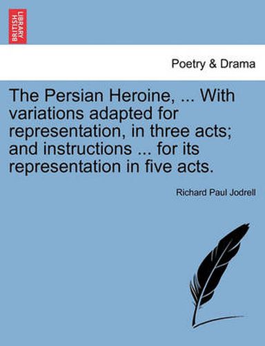Cover image for The Persian Heroine, ... with Variations Adapted for Representation, in Three Acts; And Instructions ... for Its Representation in Five Acts.