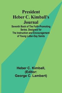 Cover image for President Heber C. Kimball's Journal; Seventh Book of the Faith-Promoting Series. Designed for the Instruction and Encouragement of Young Latter-day Saints