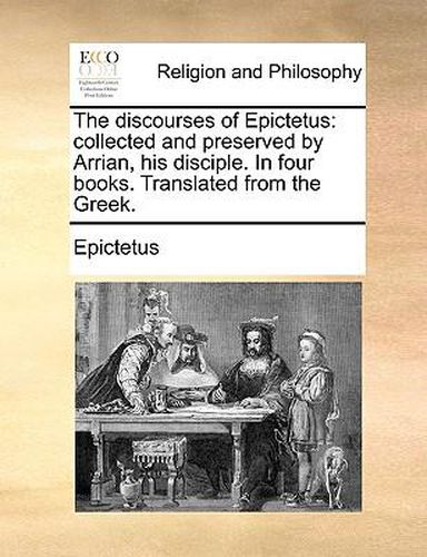 Cover image for The Discourses of Epictetus: Collected and Preserved by Arrian, His Disciple. in Four Books. Translated from the Greek.