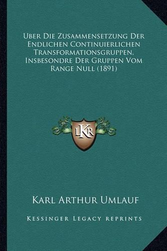 Cover image for Uber Die Zusammensetzung Der Endlichen Continuierlichen Transformationsgruppen, Insbesondre Der Gruppen Vom Range Null (1891)