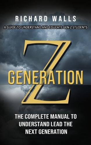 Generation Z: A Guide To Understand And Educate Gen Z Students (The Complete Manual To Understand Lead The Next Generation)