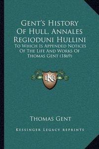 Cover image for Gent's History of Hull, Annales Regioduni Hullini: To Which Is Appended Notices of the Life and Works of Thomas Gent (1869)