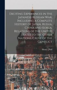 Cover image for Exciting Experiences in the Japanese-Russian war, Including a Complete History of Japan, Russia, China and Korea, Relations of the United States to the Other Nations, Cause of the Conflict