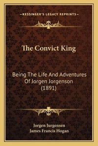 Cover image for The Convict King: Being the Life and Adventures of Jorgen Jorgenson (1891)