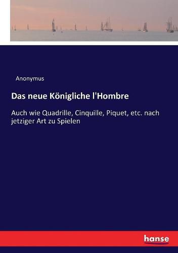 Das neue Koenigliche l'Hombre: Auch wie Quadrille, Cinquille, Piquet, etc. nach jetziger Art zu Spielen