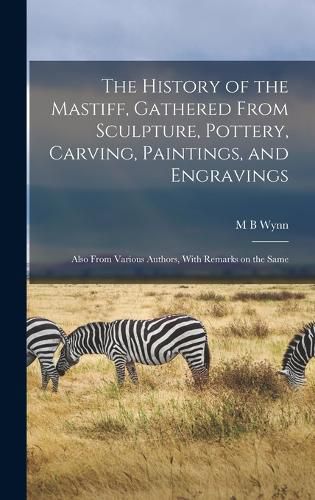 Cover image for The History of the Mastiff, Gathered From Sculpture, Pottery, Carving, Paintings, and Engravings; Also From Various Authors, With Remarks on the Same