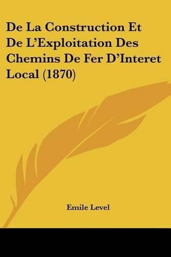 Cover image for de La Construction Et de L'Exploitation Des Chemins de Fer D'Interet Local (1870)