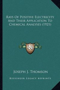 Cover image for Rays of Positive Electricity and Their Application to Chemicrays of Positive Electricity and Their Application to Chemical Analyses (1921) Al Analyses (1921)