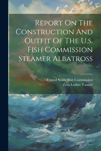 Cover image for Report On The Construction And Outfit Of The U.s. Fish Commission Steamer Albatross