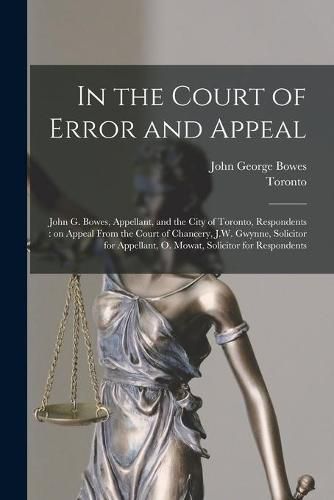 In the Court of Error and Appeal [microform]: John G. Bowes, Appellant, and the City of Toronto, Respondents: on Appeal From the Court of Chancery, J.W. Gwynne, Solicitor for Appellant, O. Mowat, Solicitor for Respondents