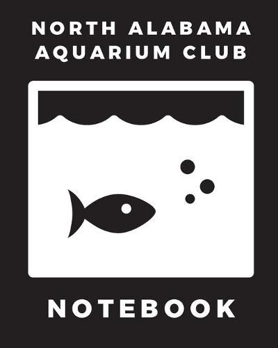 Cover image for North Alabama Aquarium Club Notebook: Fish Hobby - Fish Book - Log Book - Plants - Pond Fish - Freshwater - Pacific Northwest - Ecology - Saltwater - Marine Reef