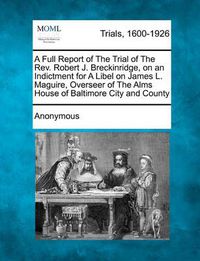 Cover image for A Full Report of the Trial of the Rev. Robert J. Breckinridge, on an Indictment for a Libel on James L. Maguire, Overseer of the Alms House of Baltimore City and County