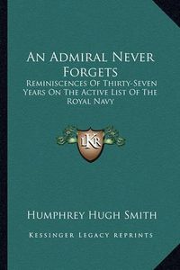 Cover image for An Admiral Never Forgets: Reminiscences of Thirty-Seven Years on the Active List of the Royal Navy