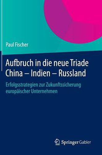 Aufbruch in die neue Triade China - Indien - Russland: Erfolgsstrategien zur Zukunftssicherung europaischer Unternehmen