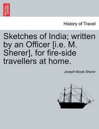 Cover image for Sketches of India; Written by an Officer [I.E. M. Sherer], for Fire-Side Travellers at Home.