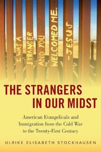 Cover image for The Strangers in Our Midst: American Evangelicals and Immigration from the Cold War to the Twenty-First Century