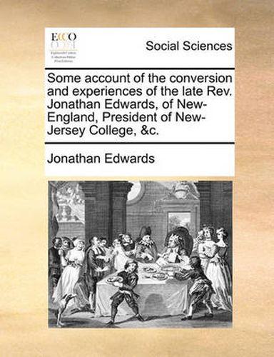 Cover image for Some Account of the Conversion and Experiences of the Late REV. Jonathan Edwards, of New-England, President of New-Jersey College, &C.