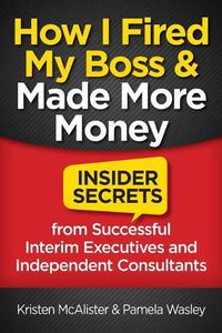 Cover image for How I Fired My Boss and Made More Money: Insider Secrets from Successful Interim Executives and Independent Consultants