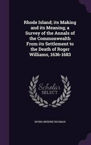 Cover image for Rhode Island; Its Making and Its Meaning; A Survey of the Annals of the Commonwealth from Its Settlement to the Death of Roger Williams, 1636-1683