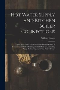 Cover image for Hot Water Supply and Kitchen Boiler Connections; a Text Book on the Installation of hot Water Service in Residences and Other Buildings and Methods of Connecting Range Boilers, Steam and gas Water Heaters