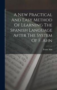 Cover image for A New Practical And Easy Method Of Learning The Spanish Language After The System Of F. Ahn