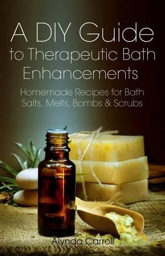 Cover image for A DIY Guide to Therapeutic Bath Enhancements: Homemade Recipes for Bath Salts, Melts, Bombs and Scrubs