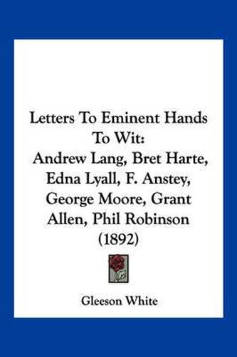 Cover image for Letters to Eminent Hands to Wit: Andrew Lang, Bret Harte, Edna Lyall, F. Anstey, George Moore, Grant Allen, Phil Robinson (1892)