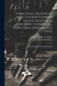 Cover image for A Practical Treatise Of How To Grow Flowers, Fruits, Vegetables, Shrubbery, Evergreens, Shade Trees, Ornamental Trees