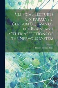 Cover image for Clinical Lectures On Paralysis, Certain Diseases of the Brain, and Other Affections of the Nervous System