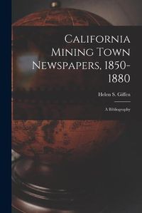 Cover image for California Mining Town Newspapers, 1850-1880; a Bibliography