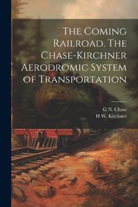 Cover image for The Coming Railroad. The Chase-Kirchner Aerodromic System of Transportation