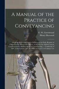 Cover image for A Manual of the Practice of Conveyancing: Showing the Present Practice Relating to the Daily Routine of Conveyancing in Solicitors' Offices; to Which Are Added Concise Common Forms and Precedents in Conveyancing; -- Conditions of Sale; Conveyances...