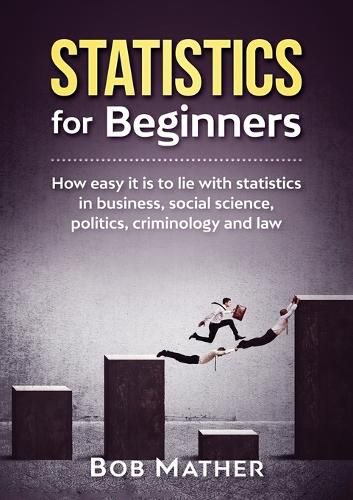 Cover image for Statistics for Beginners: How easy it is to lie with statistics in business, social science, politics, criminology and law