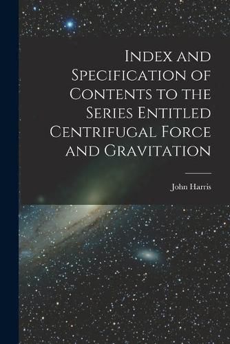 Cover image for Index and Specification of Contents to the Series Entitled Centrifugal Force and Gravitation [microform]