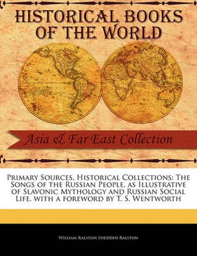 Primary Sources, Historical Collections: The Songs of the Russian People, as Illustrative of Slavonic Mythology and Russian Social Life, with a Foreword by T. S. Wentworth