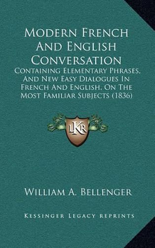 Modern French and English Conversation: Containing Elementary Phrases, and New Easy Dialogues in French and English, on the Most Familiar Subjects (1836)