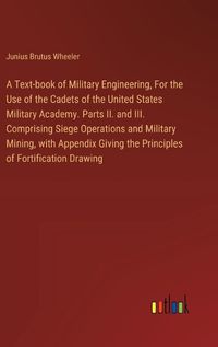 Cover image for A Text-book of Military Engineering, For the Use of the Cadets of the United States Military Academy. Parts II. and III. Comprising Siege Operations and Military Mining, with Appendix Giving the Principles of Fortification Drawing