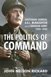 Cover image for Politics of Command: Lieutenant-General A.G.L. McNaughton and the Canadian Army, 1939-1943