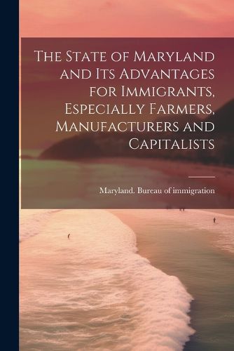 The State of Maryland and Its Advantages for Immigrants, Especially Farmers, Manufacturers and Capitalists