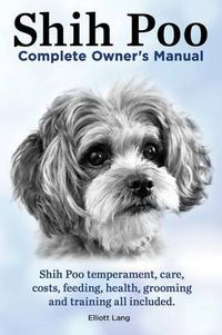 Cover image for Shih Poo. Shihpoo Complete Owner's Manual. Shih Poo Temperament, Care, Costs, Feeding, Health, Grooming and Training All Included.