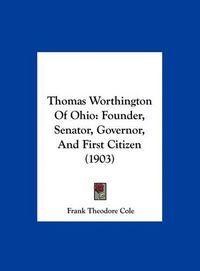 Cover image for Thomas Worthington of Ohio: Founder, Senator, Governor, and First Citizen (1903)