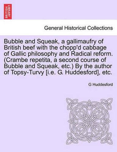 Cover image for Bubble and Squeak, a Gallimaufry of British Beef with the Chopp'd Cabbage of Gallic Philosophy and Radical Reform. (Crambe Repetita, a Second Course of Bubble and Squeak, Etc.) by the Author of Topsy-Turvy [I.E. G. Huddesford], Etc.