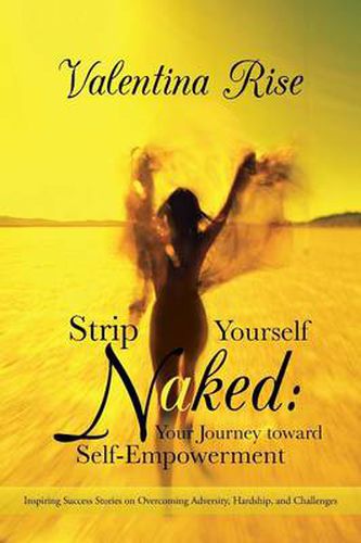 Cover image for Strip Yourself Naked: Your Journey Toward Self-Empowerment: Inspiring Success Stories on Overcoming Adversity, Hardship, and Challenges